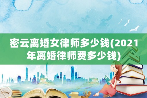 密云離婚女律師多少錢(2021年離婚律師費多少錢)