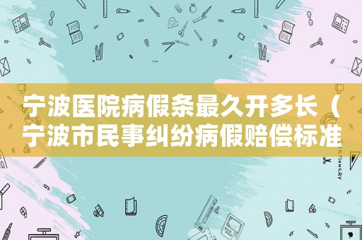 寧波醫院病假條最久開多長（寧波市民事糾紛病假賠償標準）