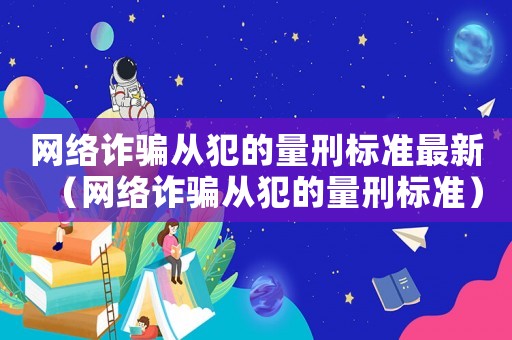 網絡詐騙從犯的量刑標準最新（網絡詐騙從犯的量刑標準）