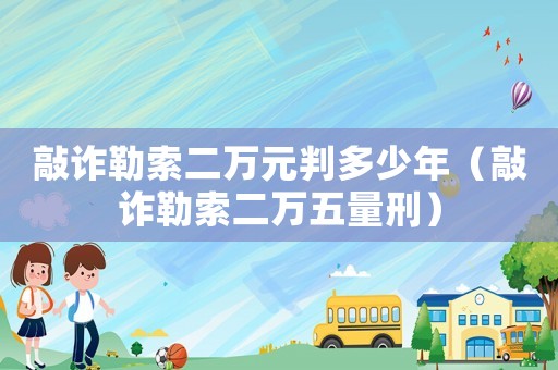 敲詐勒索二萬元判多少年（敲詐勒索二萬五量刑）