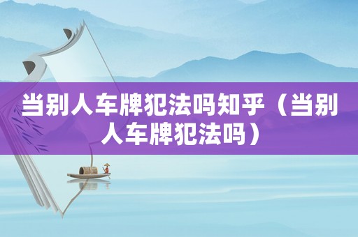 當別人車牌犯法嗎知乎（當別人車牌犯法嗎）