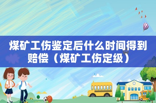 煤礦工傷鑒定后什么時間得到賠償（煤礦工傷定級）