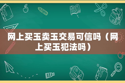 網上買玉賣玉交易可信嗎（網上買玉犯法嗎）