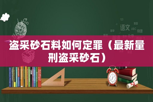 盜采砂石料如何定罪（最新量刑盜采砂石）