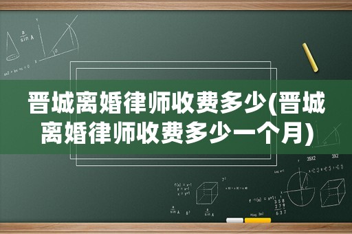 晉城離婚律師收費多少(晉城離婚律師收費多少一個月)