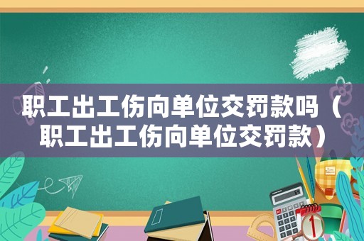 職工出工傷向單位交罰款嗎（職工出工傷向單位交罰款）