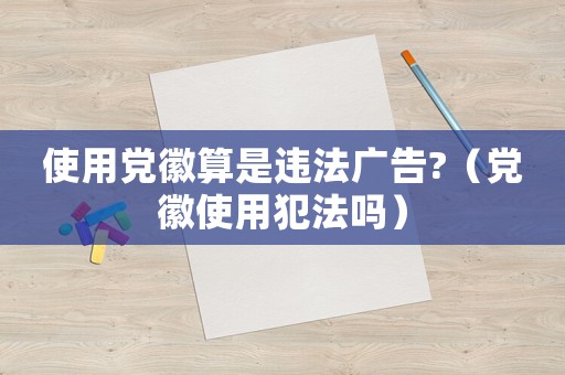 使用黨徽算是違法廣告?（黨徽使用犯法嗎）