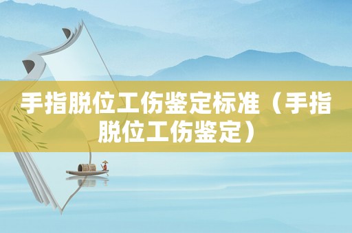 手指脫位工傷鑒定標準（手指脫位工傷鑒定）