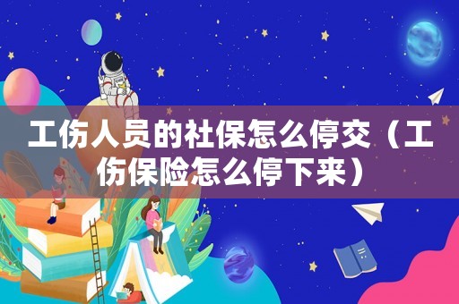 工傷人員的社保怎么停交（工傷保險怎么停下來）