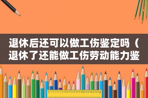 退休后還可以做工傷鑒定嗎（退休了還能做工傷勞動能力鑒定嗎）