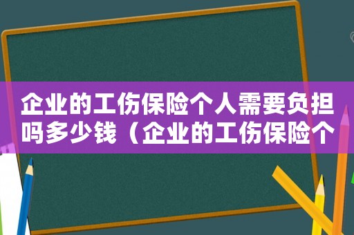 企業(yè)的工傷保險(xiǎn)個(gè)人需要負(fù)擔(dān)嗎多少錢(qián)（企業(yè)的工傷保險(xiǎn)個(gè)人需要負(fù)擔(dān)嗎）