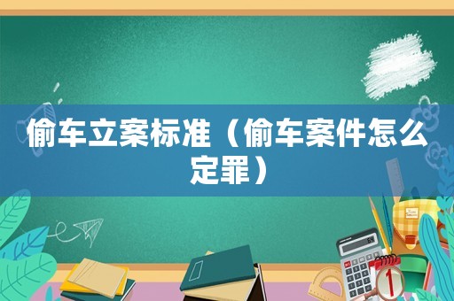 偷車(chē)立案標(biāo)準(zhǔn)（偷車(chē)案件怎么定罪）