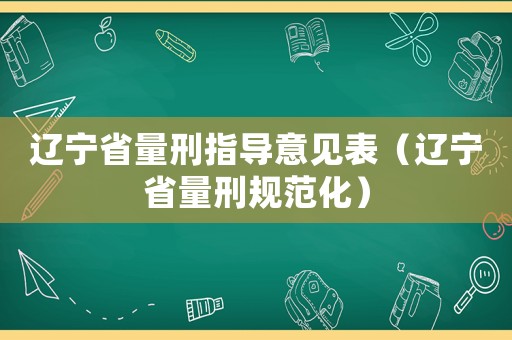遼寧省量刑指導意見表（遼寧省量刑規范化）