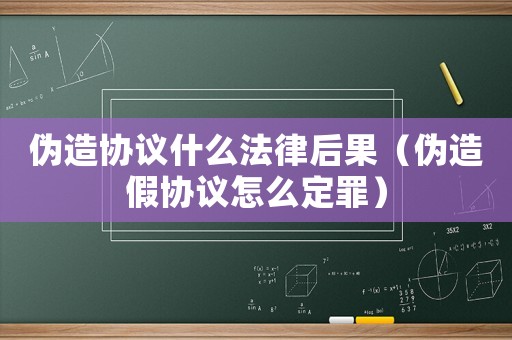 偽造協議什么法律后果（偽造假協議怎么定罪）