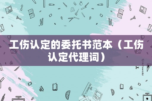 工傷認(rèn)定的委托書范本（工傷認(rèn)定代理詞）