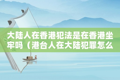 大陸人在香港犯法是在香港坐牢嗎（港臺人在大陸犯罪怎么定罪）