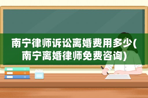 南寧律師訴訟離婚費用多少(南寧離婚律師免費咨詢)