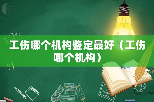 工傷哪個機構(gòu)鑒定最好（工傷哪個機構(gòu)）
