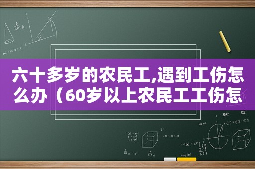 六十多歲的農(nóng)民工,遇到工傷怎么辦（60歲以上農(nóng)民工工傷怎樣維護(hù)權(quán)利）