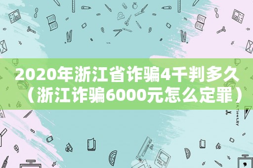 2020年浙江省詐騙4千判多久（浙江詐騙6000元怎么定罪）