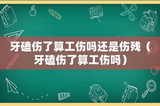 牙磕傷了算工傷嗎還是傷殘（牙磕傷了算工傷嗎）