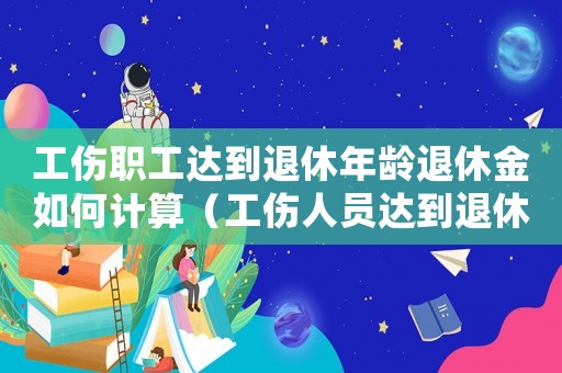 工傷職工達(dá)到退休年齡退休金如何計(jì)算（工傷人員達(dá)到退休年齡怎么辦）