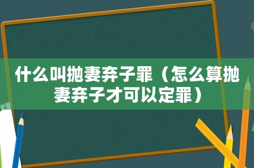 什么叫拋妻棄子罪（怎么算拋妻棄子才可以定罪）