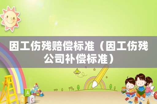 因工傷殘賠償標準（因工傷殘公司補償標準）