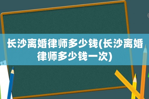 長(zhǎng)沙離婚律師多少錢(qián)(長(zhǎng)沙離婚律師多少錢(qián)一次)