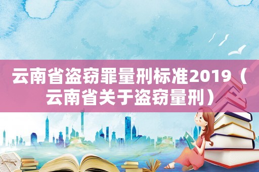 云南省盜竊罪量刑標準2019（云南省關于盜竊量刑）