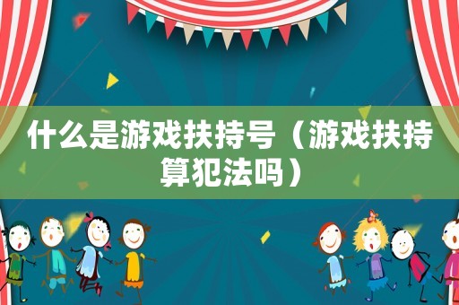 什么是游戲扶持號（游戲扶持算犯法嗎）