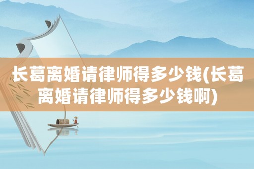 長(zhǎng)葛離婚請(qǐng)律師得多少錢(qián)(長(zhǎng)葛離婚請(qǐng)律師得多少錢(qián)啊)
