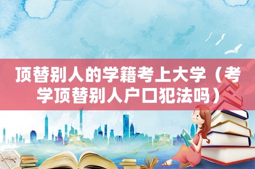 頂替別人的學籍考上大學（考學頂替別人戶口犯法嗎）