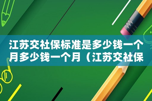 江蘇交社保標(biāo)準(zhǔn)是多少錢(qián)一個(gè)月多少錢(qián)一個(gè)月（江蘇交社保標(biāo)準(zhǔn)是多少）
