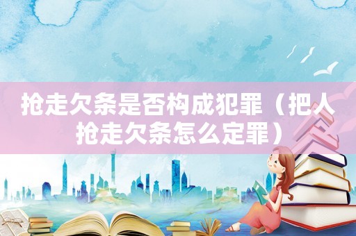 搶走欠條是否構成犯罪（把人搶走欠條怎么定罪）