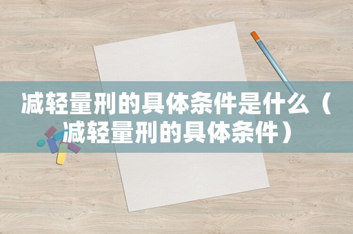 減輕量刑的具體條件是什么（減輕量刑的具體條件）