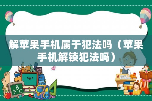 解蘋果手機屬于犯法嗎（蘋果手機解鎖犯法嗎）