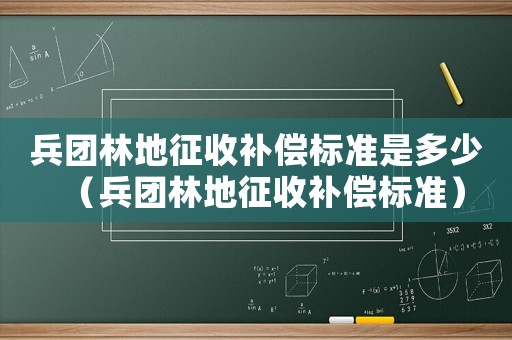 兵團林地征收補償標準是多少（兵團林地征收補償標準）