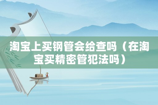 淘寶上買鋼管會給查嗎（在淘寶買精密管犯法嗎）