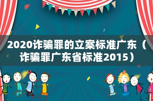 2020詐騙罪的立案標準廣東（詐騙罪廣東省標準2015）