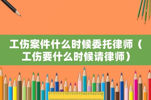 工傷案件什么時候委托律師（工傷要什么時候請律師）