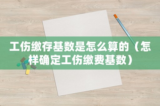 工傷繳存基數(shù)是怎么算的（怎樣確定工傷繳費基數(shù)）