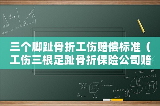 三個腳趾骨折工傷賠償標準（工傷三根足趾骨折保險公司賠多少錢）