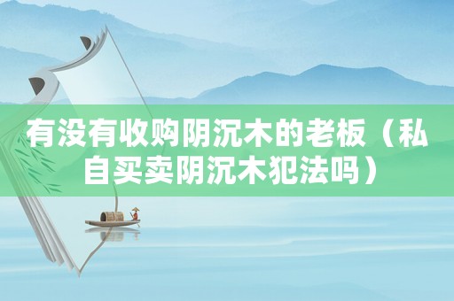 有沒有收購陰沉木的老板（私自買賣陰沉木犯法嗎）