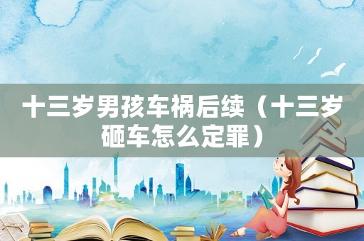 十三歲男孩車禍后續（十三歲砸車怎么定罪）