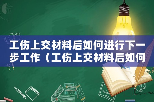 工傷上交材料后如何進(jìn)行下一步工作（工傷上交材料后如何進(jìn)行下一步）