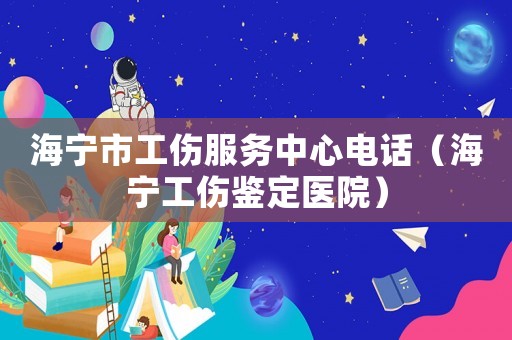 海寧市工傷服務(wù)中心電話（海寧工傷鑒定醫(yī)院）