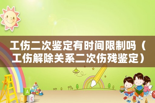 工傷二次鑒定有時(shí)間限制嗎（工傷解除關(guān)系二次傷殘鑒定）