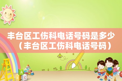 豐臺區(qū)工傷科電話號碼是多少（豐臺區(qū)工傷科電話號碼）