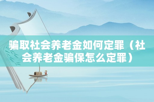 騙取社會養老金如何定罪（社會養老金騙保怎么定罪）
